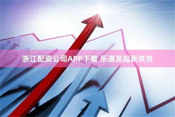 浙江配资公司APP下载 乐道发起新攻势