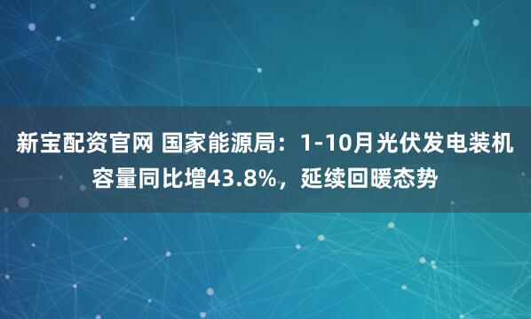 新宝配资官网 国家能源局：1-10月光伏发电装机容量同比增43.8%，延续回暖态势