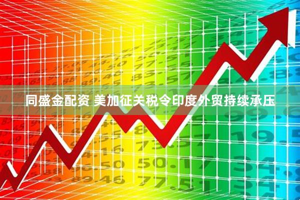 同盛金配资 美加征关税令印度外贸持续承压