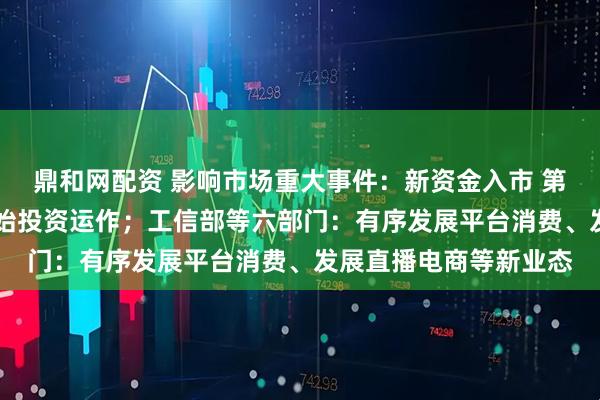 鼎和网配资 影响市场重大事件：新资金入市 第10只险资私募基金开始投资运作；工信部等六部门：有序发展平台消费、发展直播电商等新业态