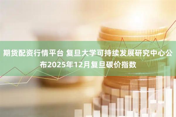 期货配资行情平台 复旦大学可持续发展研究中心公布2025年12月复旦碳价指数
