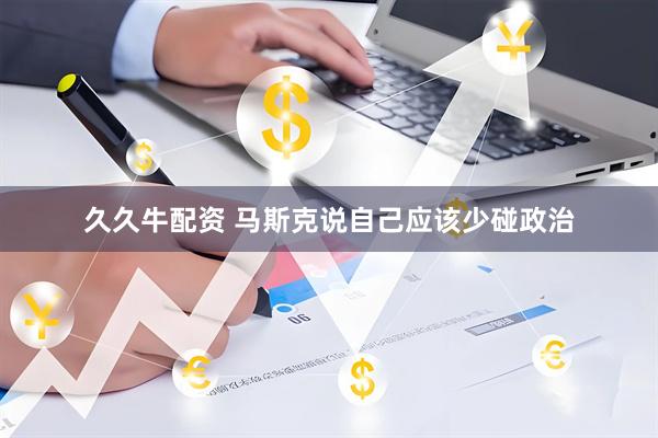 久久牛配资 马斯克说自己应该少碰政治