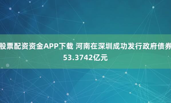 股票配资资金APP下载 河南在深圳成功发行政府债券53.3742亿元