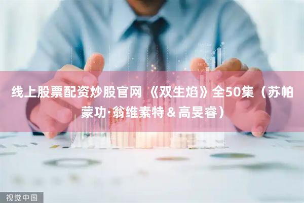线上股票配资炒股官网 《双生焰》全50集（苏帕蒙功·翁维素特＆高旻睿）