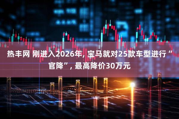 热丰网 刚进入2026年, 宝马就对25款车型进行“官降”, 最高降价30万元