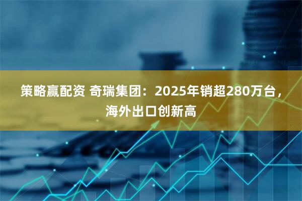 策略赢配资 奇瑞集团:2025年销超280万台,海外出口创新高