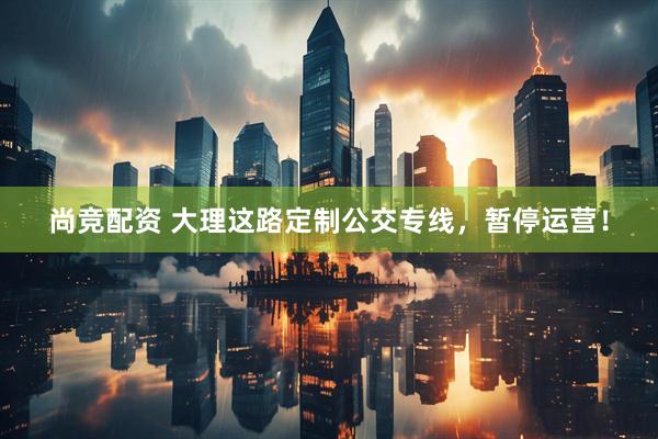 尚竞配资 大理这路定制公交专线，暂停运营！