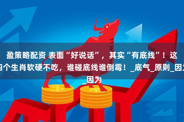 盈策略配资 表面“好说话”，其实“有底线”！这四个生肖软硬不吃，谁碰底线谁倒霉！_底气_原则_因为