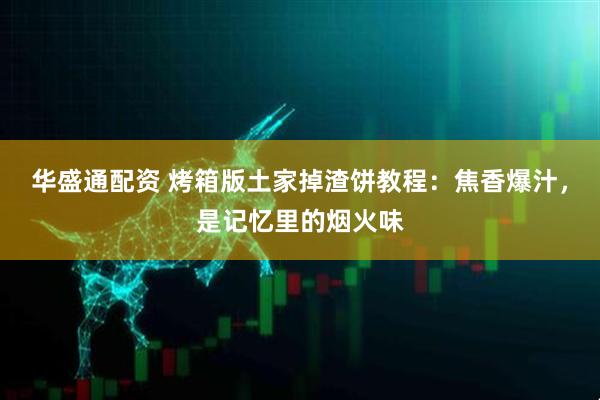 华盛通配资 烤箱版土家掉渣饼教程：焦香爆汁，是记忆里的烟火味