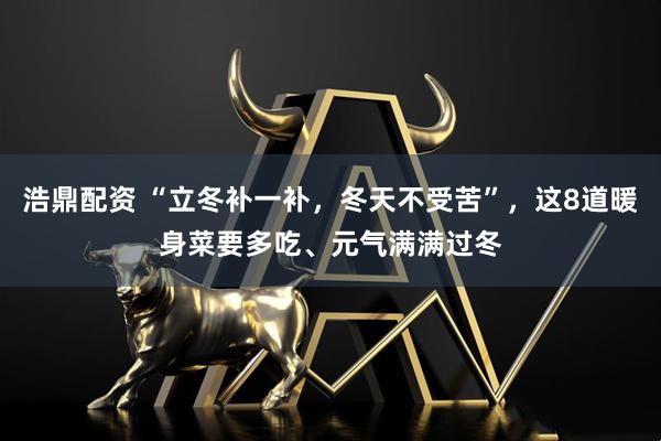 浩鼎配资 “立冬补一补，冬天不受苦”，这8道暖身菜要多吃、元气满满过冬