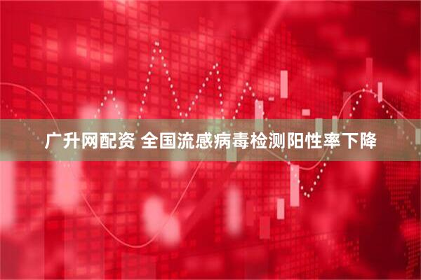 广升网配资 全国流感病毒检测阳性率下降