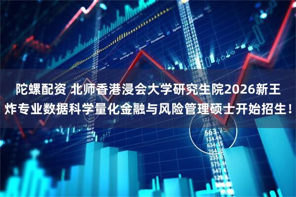 陀螺配资 北师香港浸会大学研究生院2026新王炸专业数据科学量化金融与风险管理硕士开始招生！