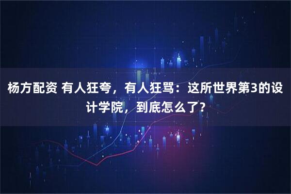 杨方配资 有人狂夸，有人狂骂：这所世界第3的设计学院，到底怎么了？